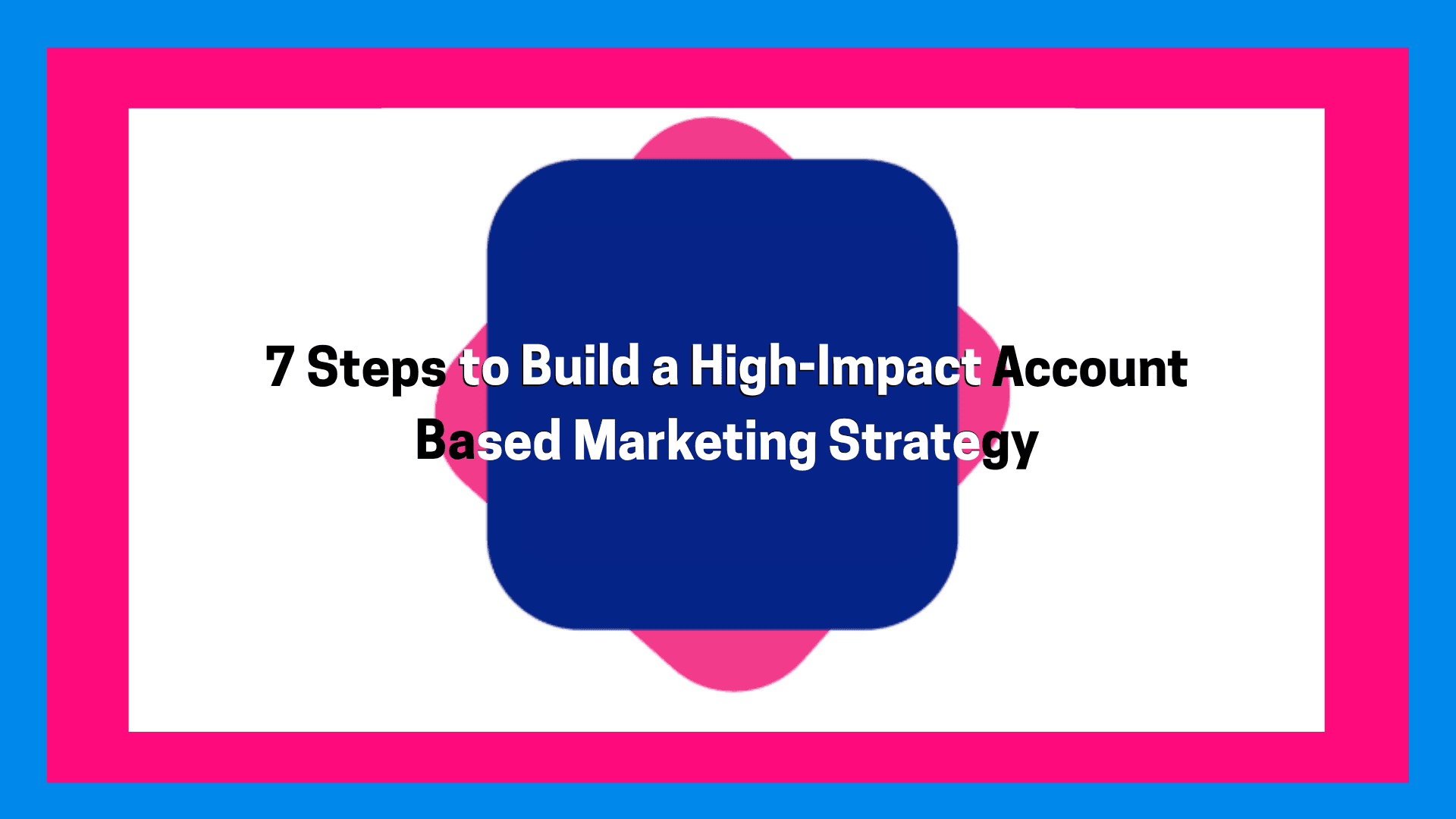 7 Steps for a High-Impact Account-Based Marketing Strategy