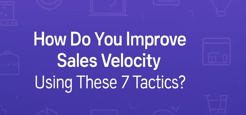 How Do You Improve Sales Velocity Using These 7 Tactics?