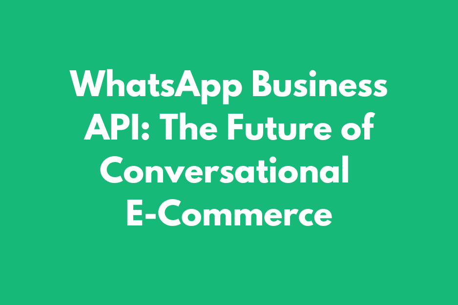 WhatsApp Business API: The Future of Conversational  E-Commerce