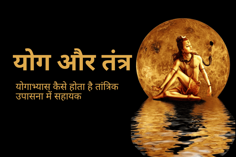 योग और तंत्र : योगाभ्यास कैसे होता है तांत्रिक उपासना में सहायक